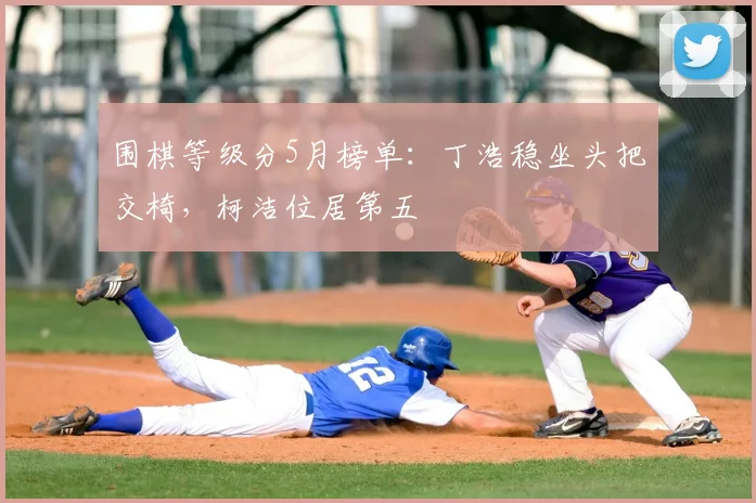 围棋等级分5月榜单：丁浩稳坐头把交椅，柯洁位居第五