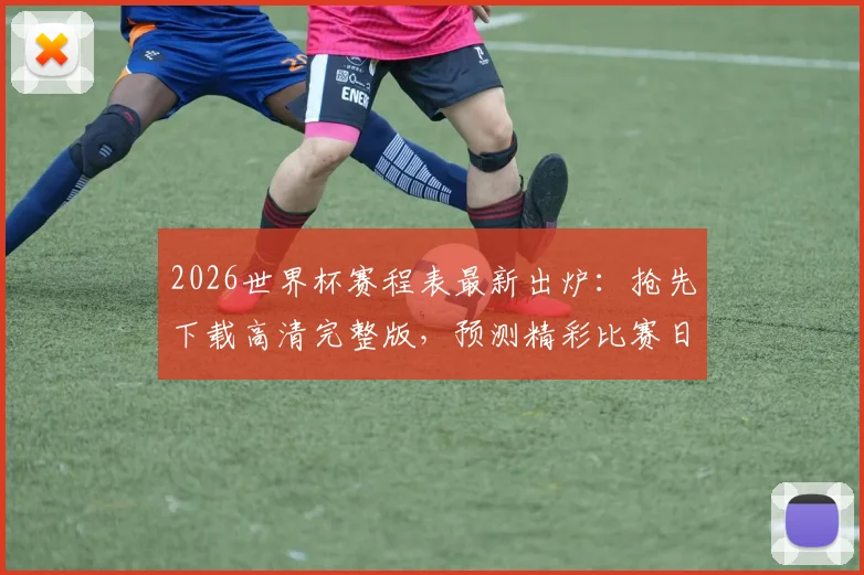 2026世界杯赛程表最新出炉：抢先下载高清完整版，预测精彩比赛日！
