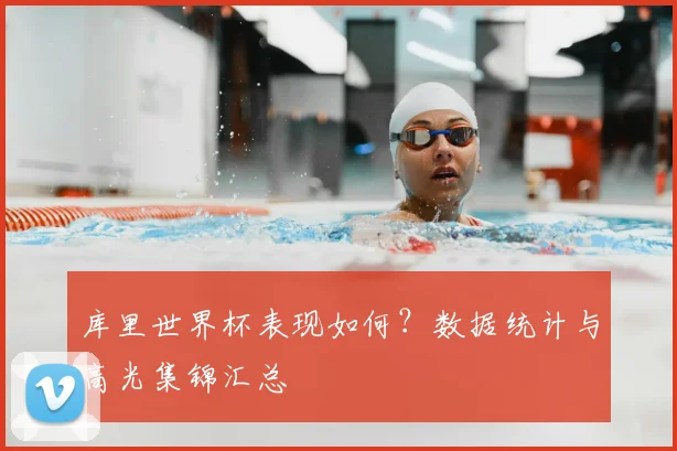 库里世界杯表现如何？数据统计与高光集锦汇总