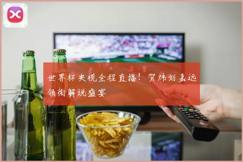 世界杯央视全程直播!贺炜刘嘉远领衔解说盛宴