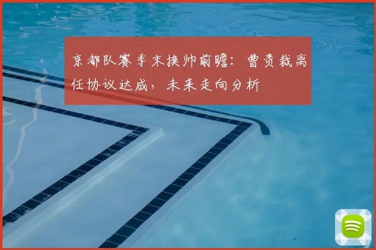 京都队赛季末换帅前瞻：曹贵裁离任协议达成，未来走向分析