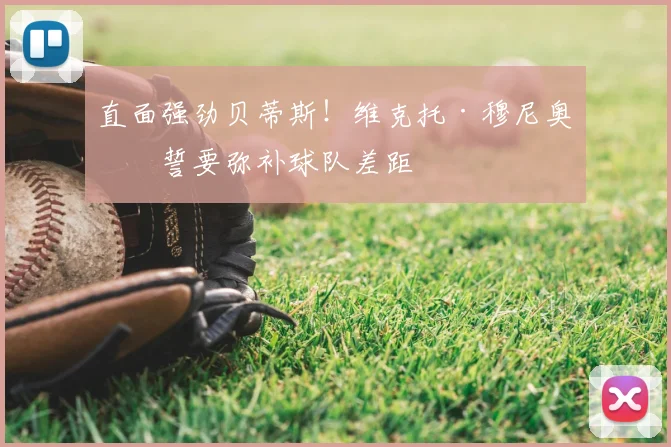 直面强劲贝蒂斯！维克托·穆尼奥斯誓要弥补球队差距