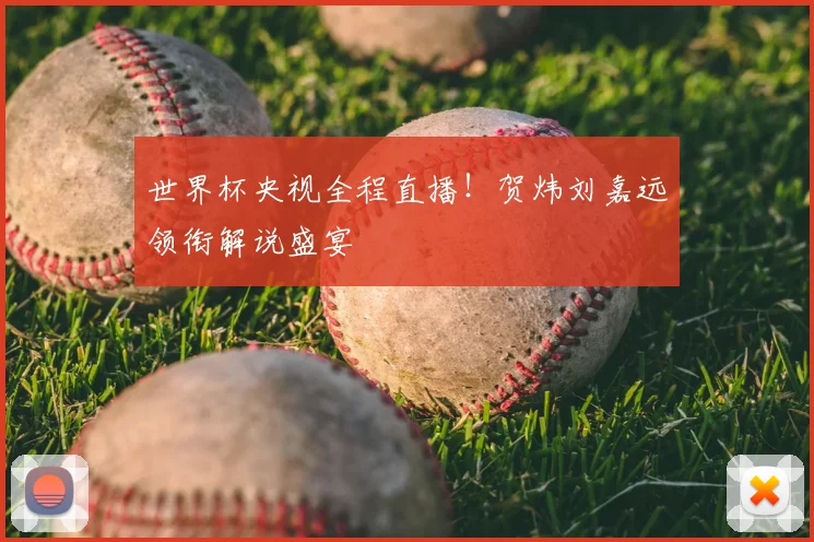 世界杯央视全程直播!贺炜刘嘉远领衔解说盛宴
