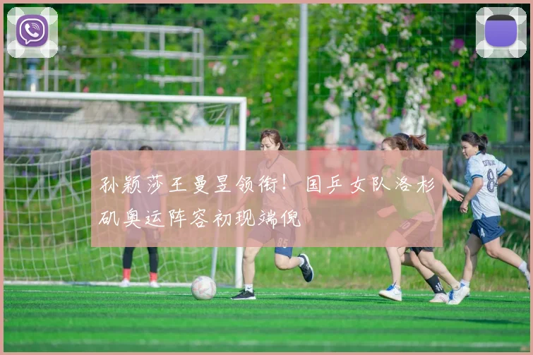 孙颖莎王曼昱领衔！国乒女队洛杉矶奥运阵容初现端倪