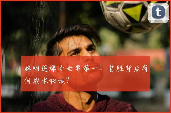 施耐德爆冷世界第一!首胜背后有何战术秘诀?