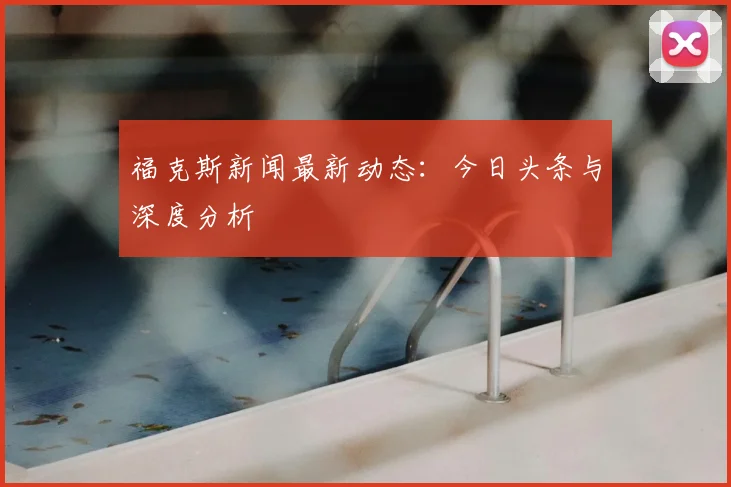 福克斯新闻最新动态：今日头条与深度分析