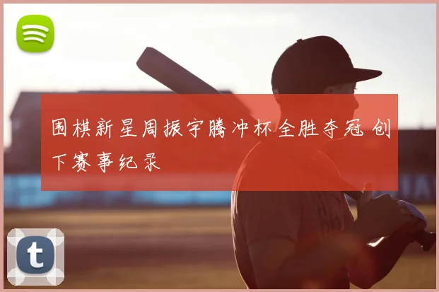 围棋新星周振宇腾冲杯全胜夺冠 创下赛事纪录
