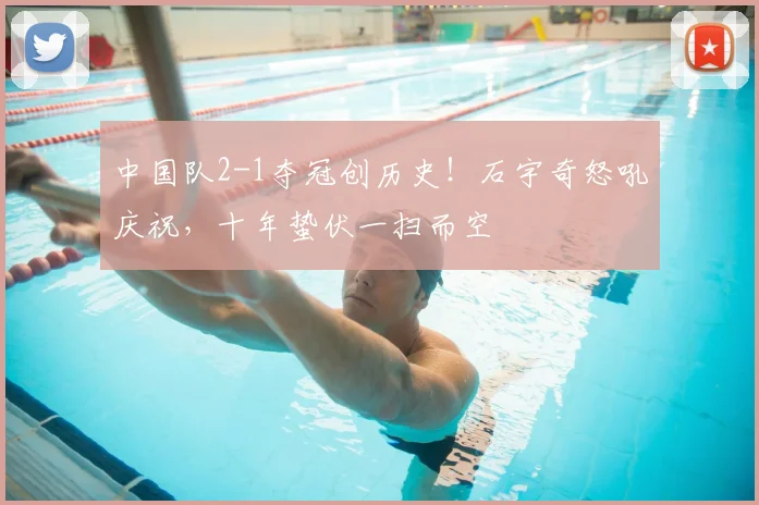 中国队2-1夺冠创历史！石宇奇怒吼庆祝，十年蛰伏一扫而空