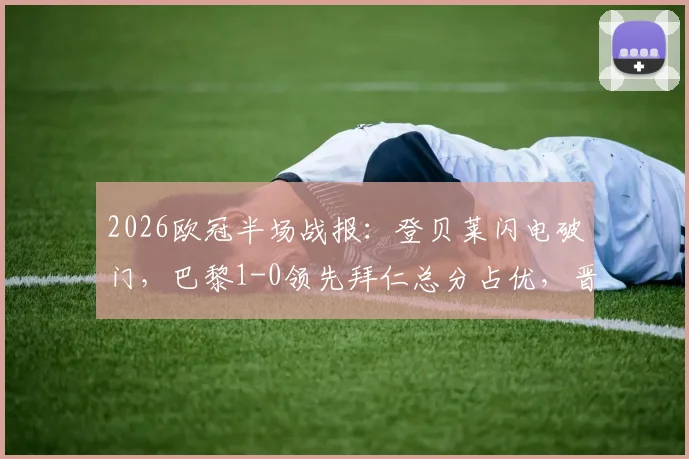 2026欧冠半场战报：登贝莱闪电破门，巴黎1-0领先拜仁总分占优，晋级形势解析