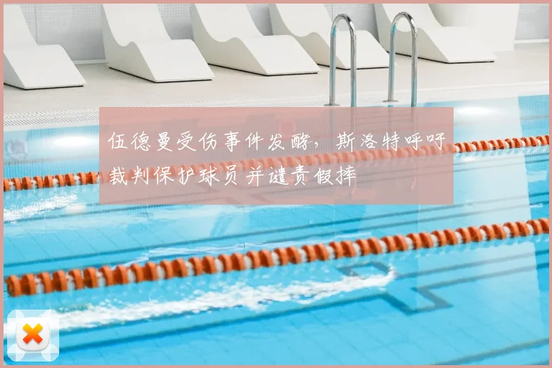 伍德曼受伤事件发酵，斯洛特呼吁裁判保护球员并谴责假摔