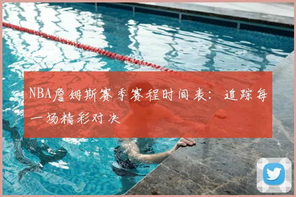 NBA詹姆斯赛季赛程时间表：追踪每一场精彩对决