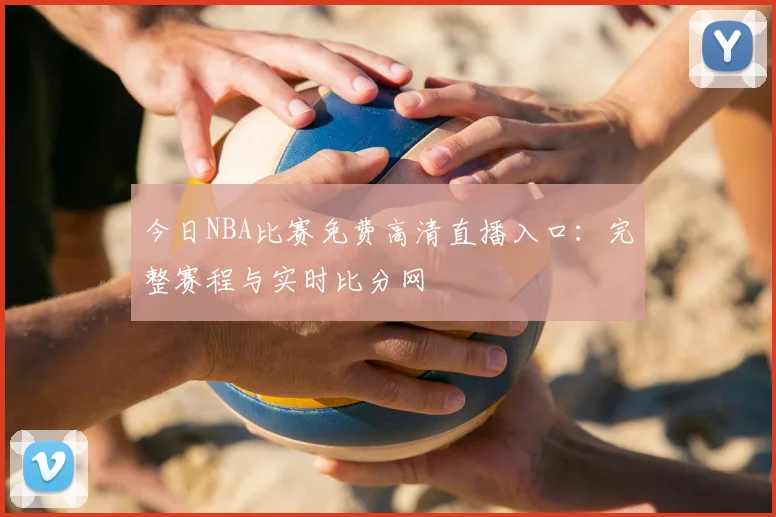 今日NBA比赛免费高清直播入口：完整赛程与实时比分网