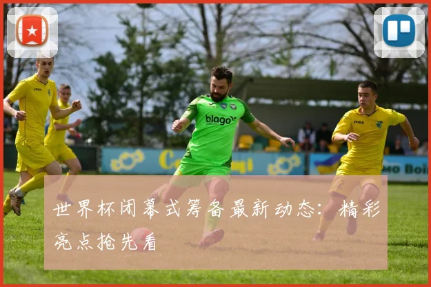 世界杯闭幕式筹备最新动态:精彩亮点抢先看