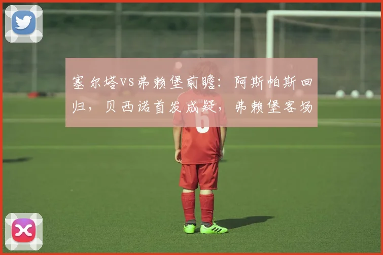 塞尔塔vs弗赖堡前瞻：阿斯帕斯回归，贝西诺首发成疑，弗赖堡客场能否顶住？