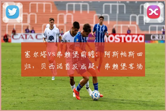 塞尔塔vs弗赖堡前瞻：阿斯帕斯回归，贝西诺首发成疑，弗赖堡客场能否顶住？
