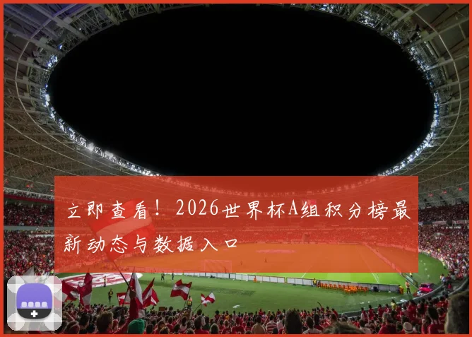 立即查看！2026世界杯A组积分榜最新动态与数据入口