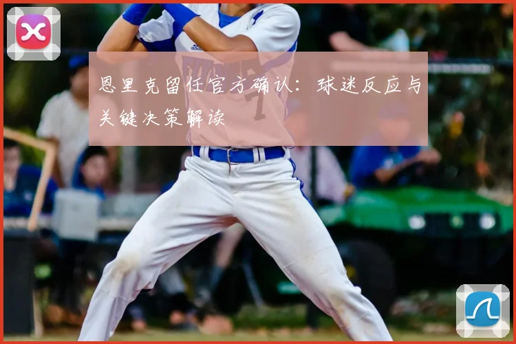 恩里克留任官方确认：球迷反应与关键决策解读