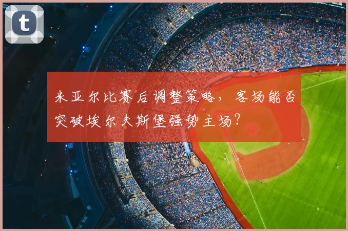 米亚尔比赛后调整策略，客场能否突破埃尔夫斯堡强势主场？