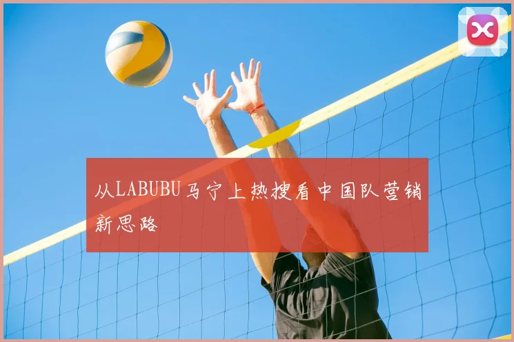 从LABUBU马宁上热搜看中国队营销新思路