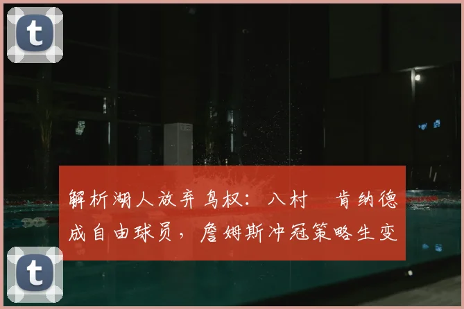 解析湖人放弃鸟权：八村塁肯纳德成自由球员，詹姆斯冲冠策略生变