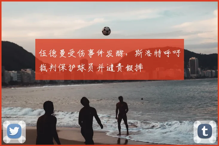 伍德曼受伤事件发酵，斯洛特呼吁裁判保护球员并谴责假摔