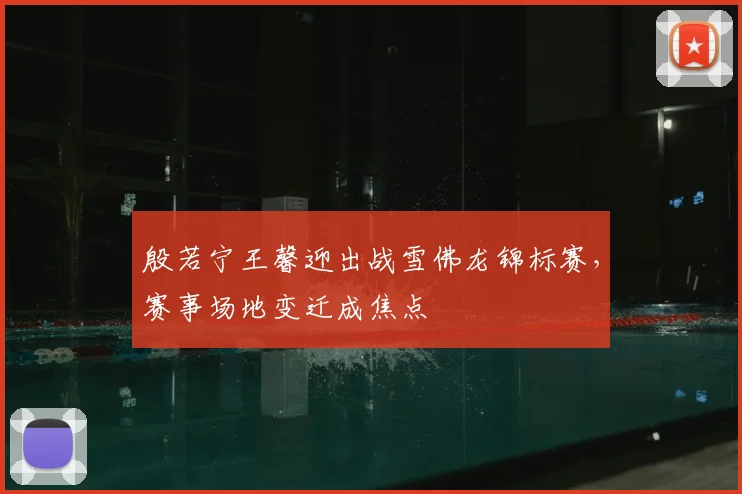 殷若宁王馨迎出战雪佛龙锦标赛，赛事场地变迁成焦点