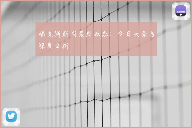 福克斯新闻最新动态：今日头条与深度分析