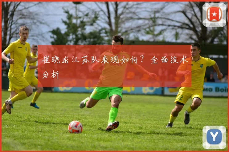 崔晓龙江苏队表现如何?全面技术分析
