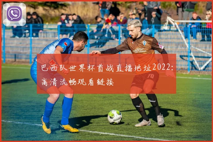 巴西队世界杯首战直播地址2022：高清流畅观看链接