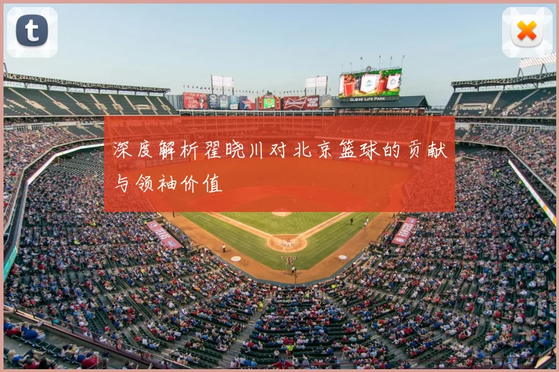 深度解析翟晓川对北京篮球的贡献与领袖价值