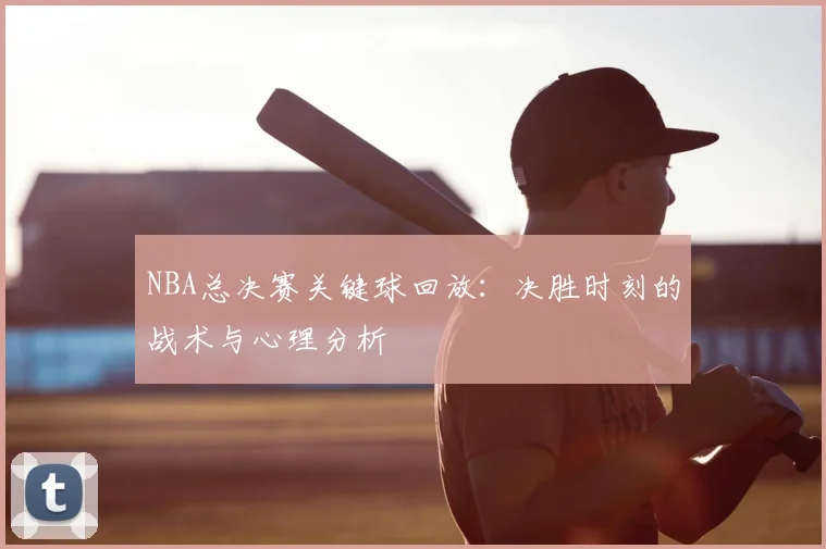 NBA总决赛关键球回放：决胜时刻的战术与心理分析