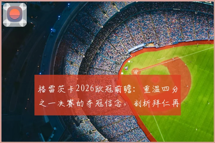 格雷茨卡2026欧冠前瞻：重温四分之一决赛的夺冠信念，剖析拜仁再度登顶的底气与挑战
