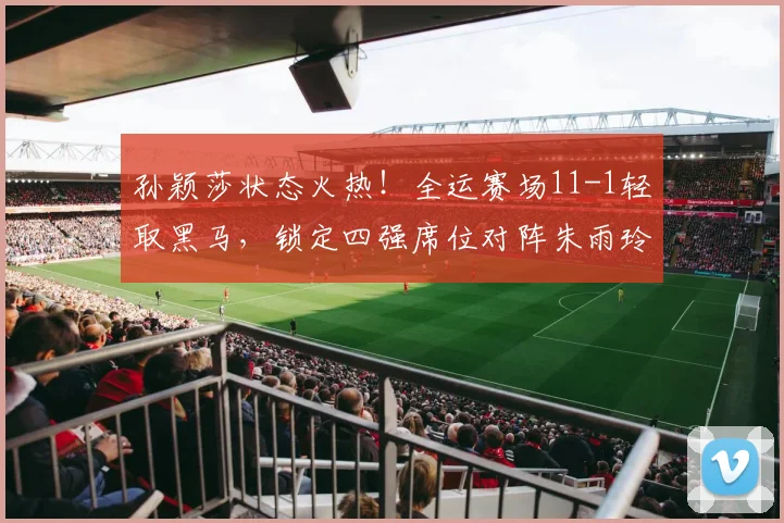 孙颖莎状态火热！全运赛场11-1轻取黑马，锁定四强席位对阵朱雨玲