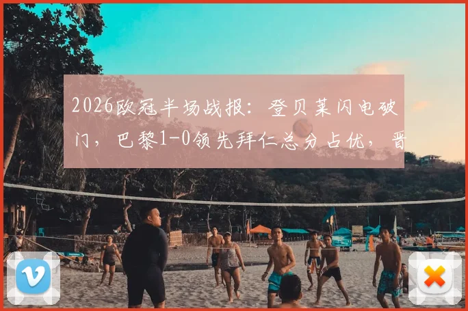 2026欧冠半场战报：登贝莱闪电破门，巴黎1-0领先拜仁总分占优，晋级形势解析