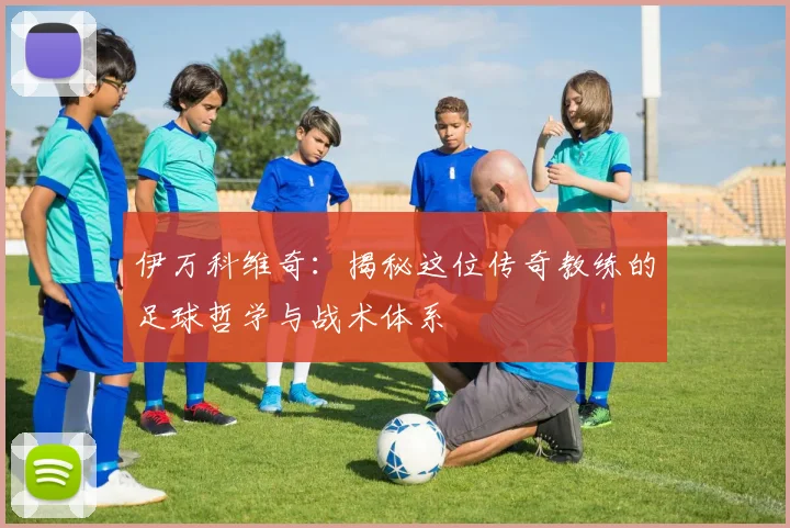 伊万科维奇：揭秘这位传奇教练的足球哲学与战术体系