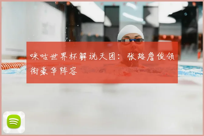 咪咕世界杯解说天团:张路詹俊领衔豪华阵容