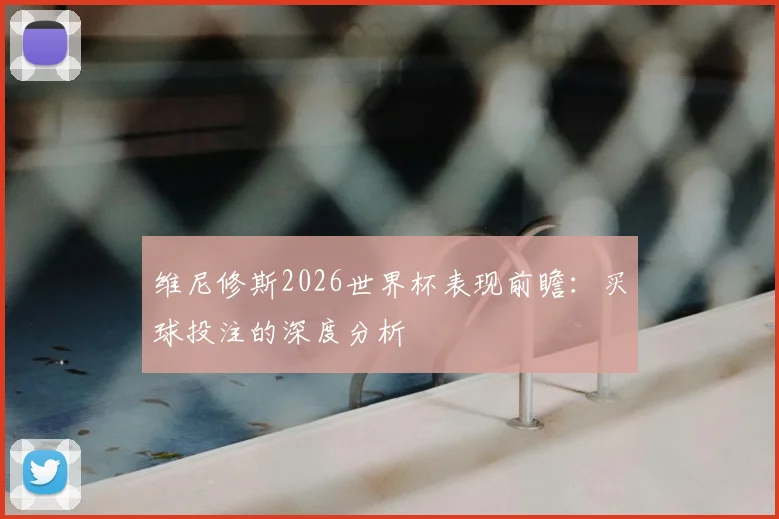 维尼修斯2026世界杯表现前瞻：买球投注的深度分析