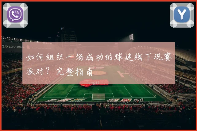 如何组织一场成功的球迷线下观赛派对？完整指南
