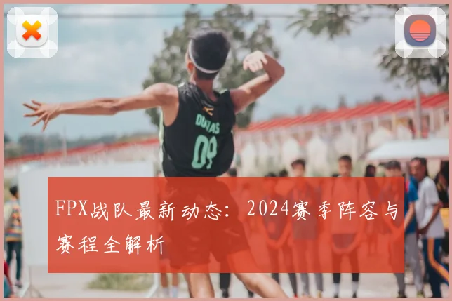 FPX战队最新动态：2024赛季阵容与赛程全解析
