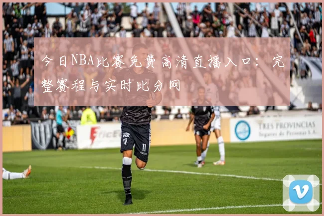 今日NBA比赛免费高清直播入口：完整赛程与实时比分网