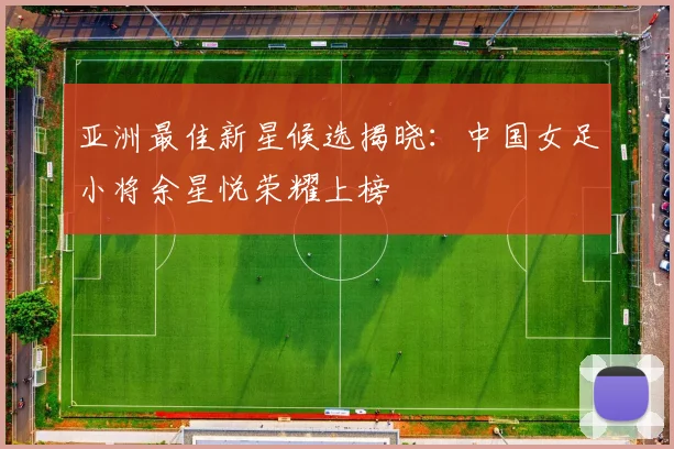 亚洲最佳新星候选揭晓:中国女足小将余星悦荣耀上榜